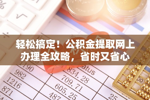临川轻松搞定！公积金提取网上办理全攻略，省时又省心