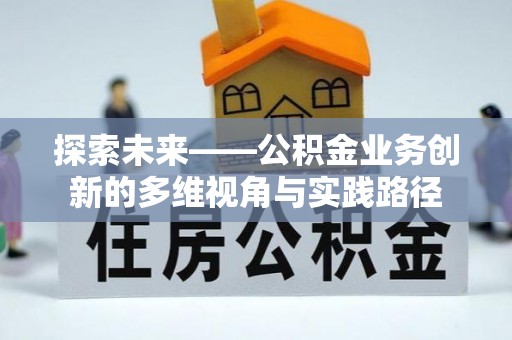 临川探索未来——公积金业务创新的多维视角与实践路径