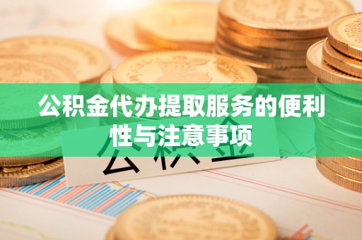 临川公积金代办提取服务的便利性与注意事项
