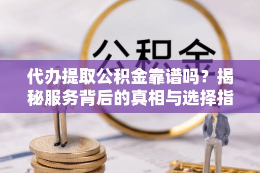 临川代办提取公积金靠谱吗？揭秘服务背后的真相与选择指南