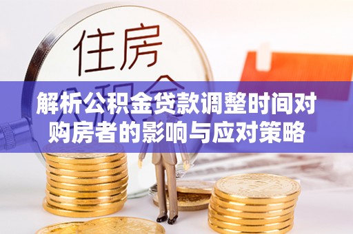 临川解析公积金贷款调整时间对购房者的影响与应对策略
