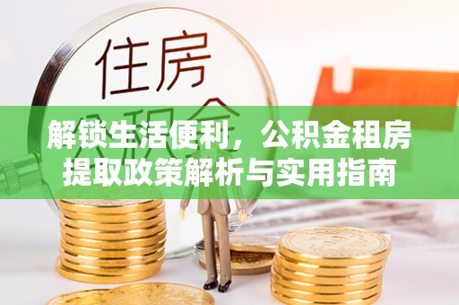 临川解锁生活便利，公积金租房提取政策解析与实用指南