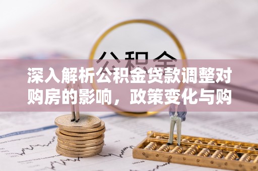 临川深入解析公积金贷款调整对购房的影响，政策变化与购房者选择
