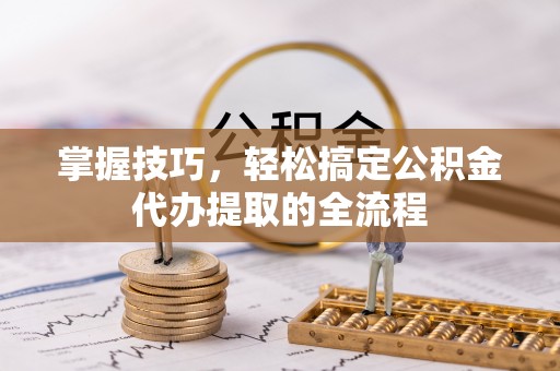 临川掌握技巧，轻松搞定公积金代办提取的全流程