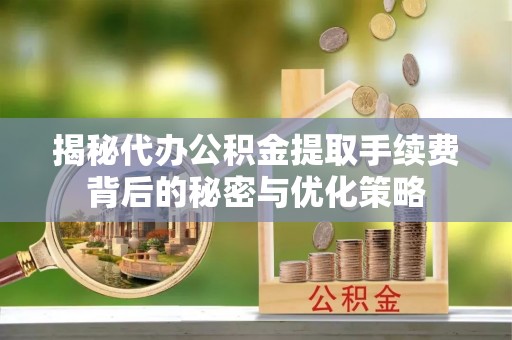 临川揭秘代办公积金提取手续费背后的秘密与优化策略