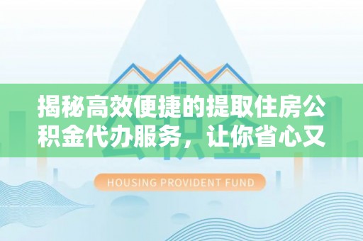 临川揭秘高效便捷的提取住房公积金代办服务，让你省心又省力
