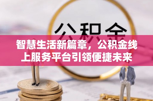 临川智慧生活新篇章，公积金线上服务平台引领便捷未来