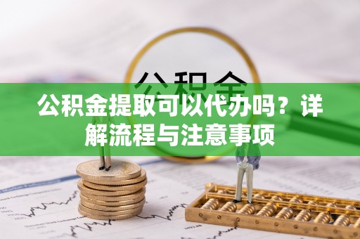临川公积金提取可以代办吗？详解流程与注意事项