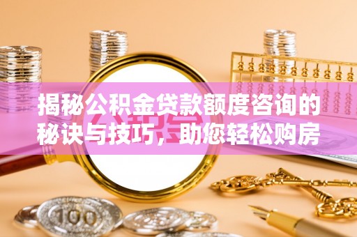 临川揭秘公积金贷款额度咨询的秘诀与技巧，助您轻松购房！