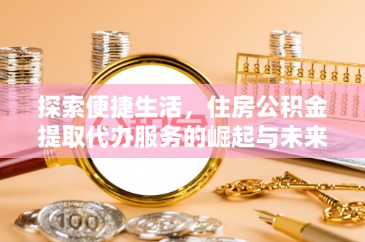临川探索便捷生活，住房公积金提取代办服务的崛起与未来趋势