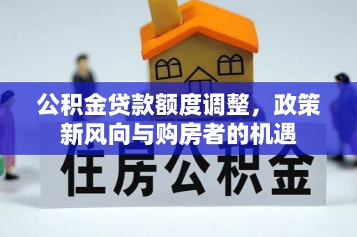 临川公积金贷款额度调整，政策新风向与购房者的机遇