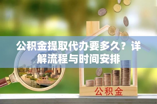 临川公积金提取代办要多久？详解流程与时间安排