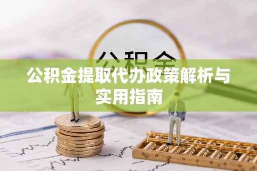 临川公积金提取代办政策解析与实用指南