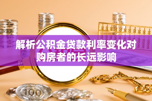 临川解析公积金贷款利率变化对购房者的长远影响