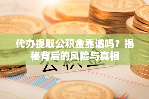 临川代办提取公积金靠谱吗？揭秘背后的风险与真相