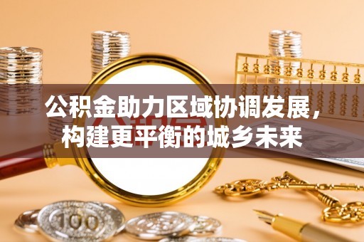 临川公积金助力区域协调发展，构建更平衡的城乡未来