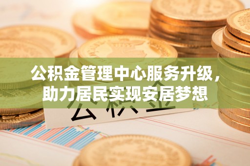 临川公积金管理中心服务升级，助力居民实现安居梦想