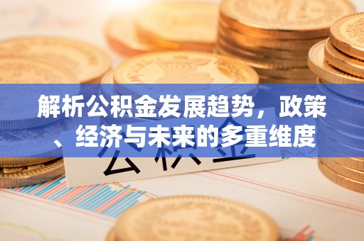 临川解析公积金发展趋势，政策、经济与未来的多重维度