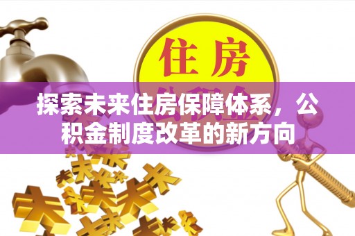 临川探索未来住房保障体系，公积金制度改革的新方向
