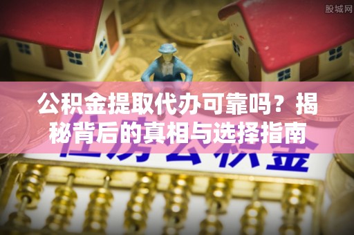 临川公积金提取代办可靠吗？揭秘背后的真相与选择指南