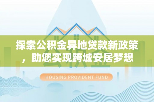 临川探索公积金异地贷款新政策，助您实现跨城安居梦想