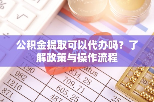 临川公积金提取可以代办吗？了解政策与操作流程
