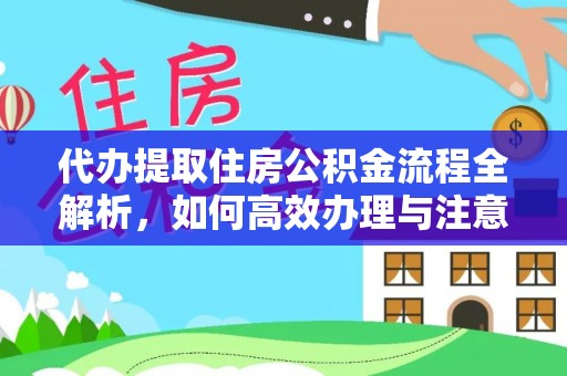 临川代办提取住房公积金流程全解析，如何高效办理与注意事项