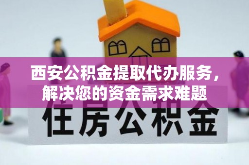 临川西安公积金提取代办服务，解决您的资金需求难题