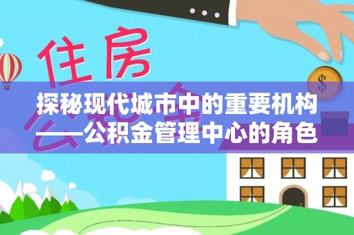 临川探秘现代城市中的重要机构——公积金管理中心的角色与使命