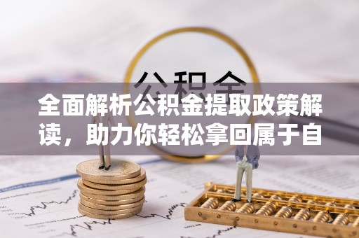 临川全面解析公积金提取政策解读，助力你轻松拿回属于自己的钱