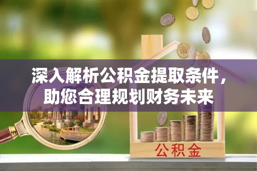 临川深入解析公积金提取条件，助您合理规划财务未来