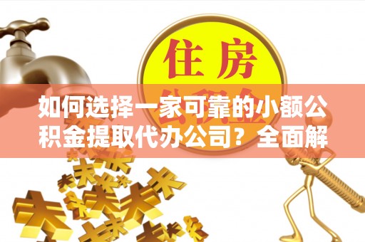 临川如何选择一家可靠的小额公积金提取代办公司？全面解析与指南