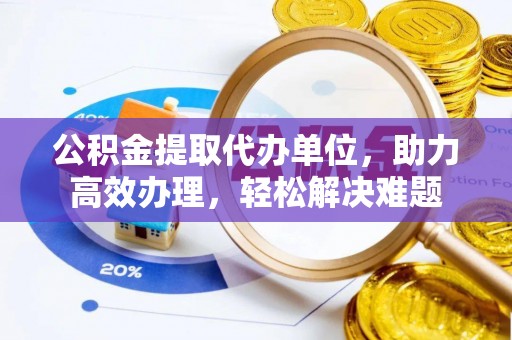 临川公积金提取代办单位，助力高效办理，轻松解决难题