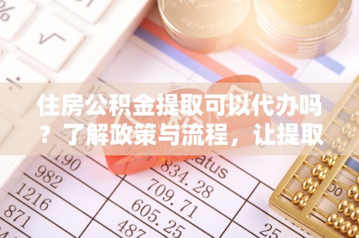 临川住房公积金提取可以代办吗？了解政策与流程，让提取更便捷