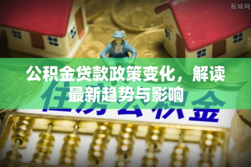 临川公积金贷款政策变化，解读最新趋势与影响