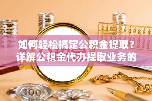 临川如何轻松搞定公积金提取？详解公积金代办提取业务的便捷之道