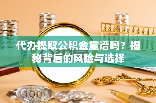临川代办提取公积金靠谱吗？揭秘背后的风险与选择