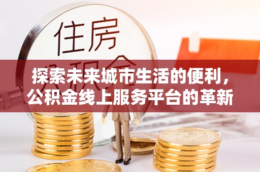 临川探索未来城市生活的便利，公积金线上服务平台的革新与机遇