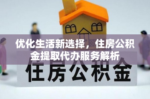 临川优化生活新选择，住房公积金提取代办服务解析