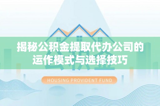 临川揭秘公积金提取代办公司的运作模式与选择技巧