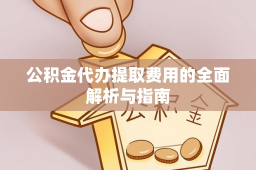 临川公积金代办提取费用的全面解析与指南